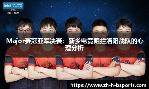 Major赛冠亚军决赛：新乡电竞阻拦洛阳战队的心理分析
